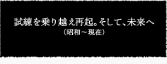 試練を乗り越え、再起。そして、未来へ（昭和〜現在）