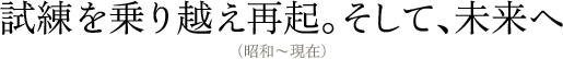 試練を乗り越え再起。そして、未来へ（昭和〜現在）